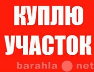 Куплю: Куплю земельный участок